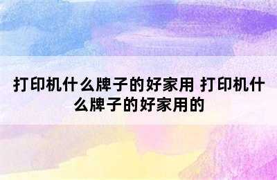 打印机什么牌子的好家用 打印机什么牌子的好家用的